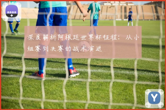 深度解析阿根廷世界杯征程:从小组赛到决赛的战术演进