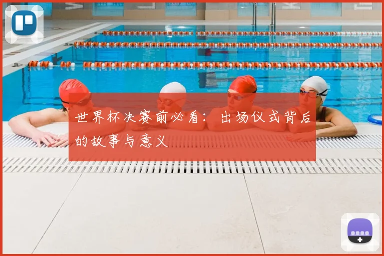 世界杯决赛前必看：出场仪式背后的故事与意义