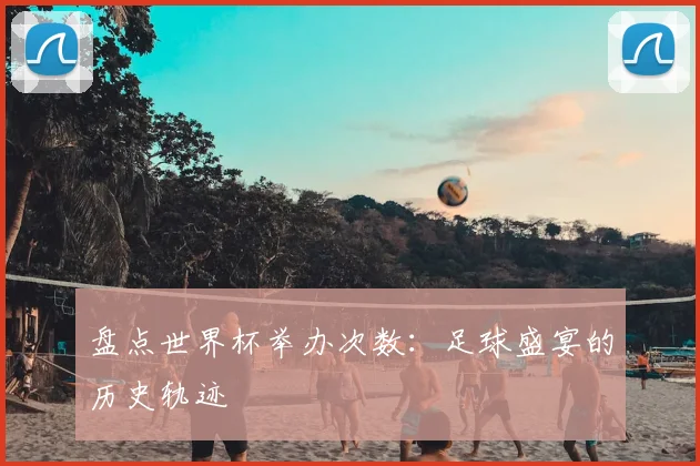盘点世界杯举办次数:足球盛宴的历史轨迹
