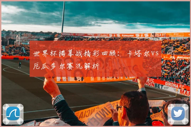 世界杯揭幕战精彩回顾：卡塔尔vs厄瓜多尔赛况解析