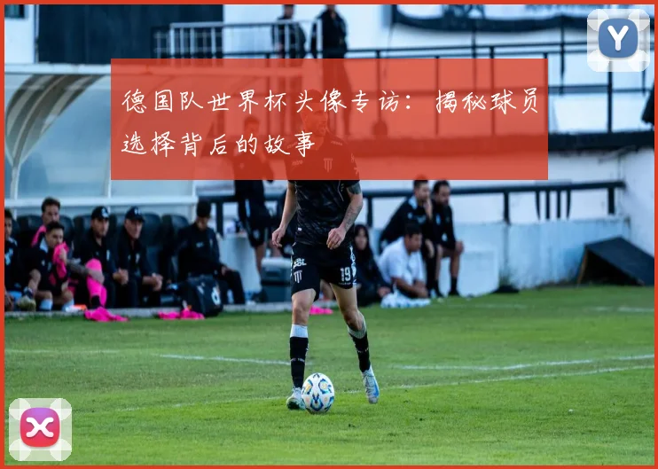 德国队世界杯头像专访：揭秘球员选择背后的故事
