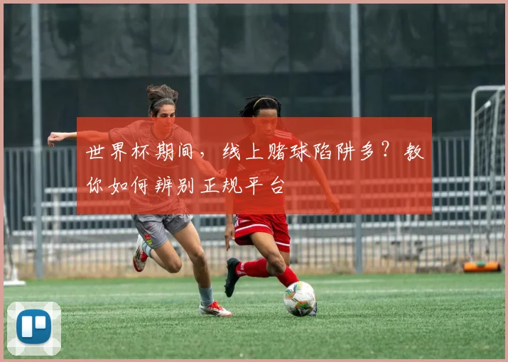 世界杯期间，线上赌球陷阱多？教你如何辨别正规平台