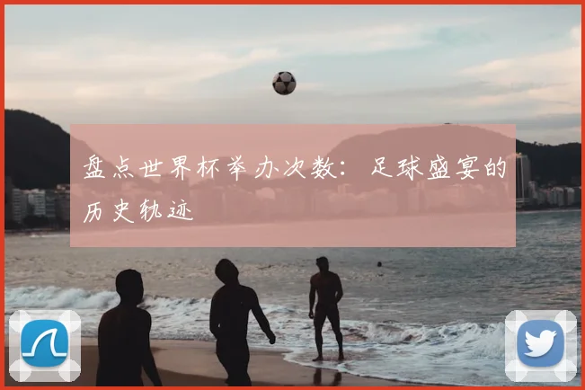 盘点世界杯举办次数:足球盛宴的历史轨迹
