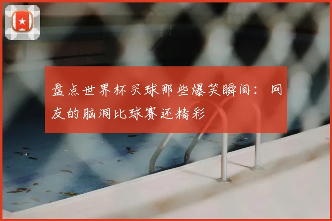 盘点世界杯买球那些爆笑瞬间：网友的脑洞比球赛还精彩