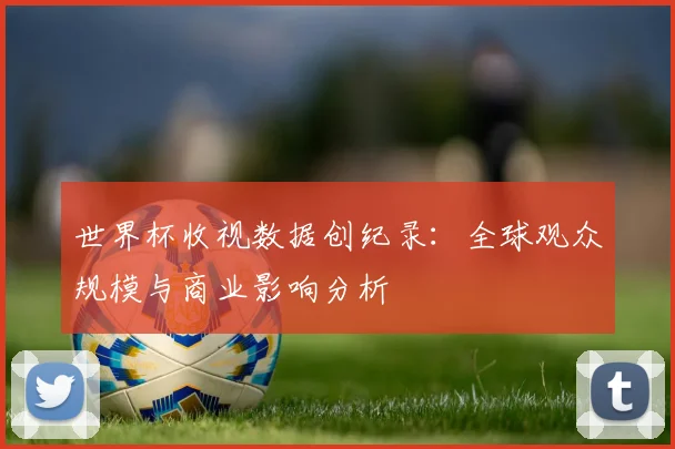 世界杯收视数据创纪录：全球观众规模与商业影响分析