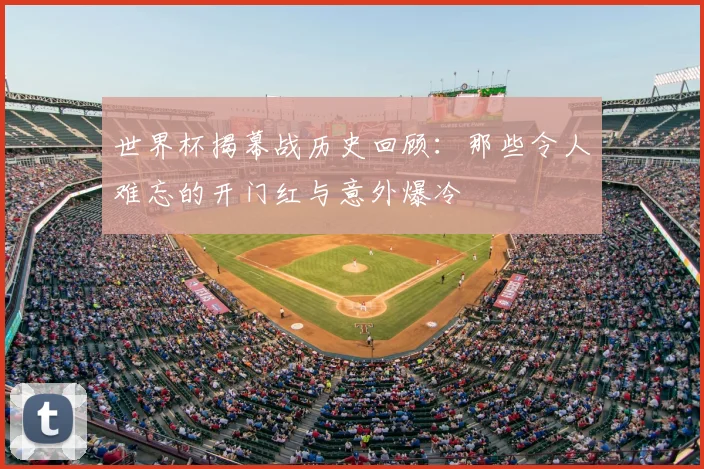 世界杯揭幕战历史回顾：那些令人难忘的开门红与意外爆冷