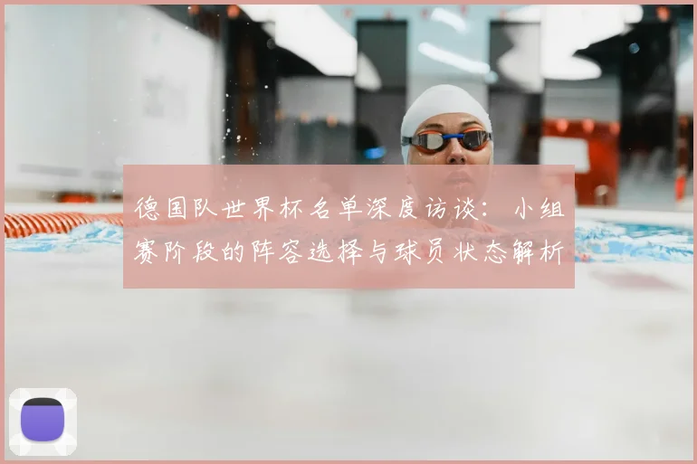 德国队世界杯名单深度访谈：小组赛阶段的阵容选择与球员状态解析