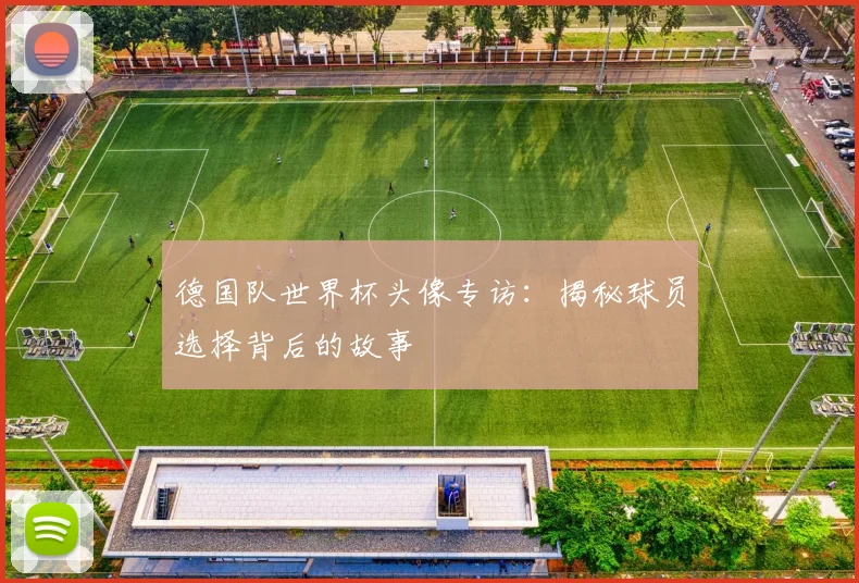 德国队世界杯头像专访：揭秘球员选择背后的故事