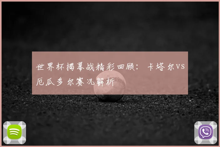世界杯揭幕战精彩回顾：卡塔尔vs厄瓜多尔赛况解析