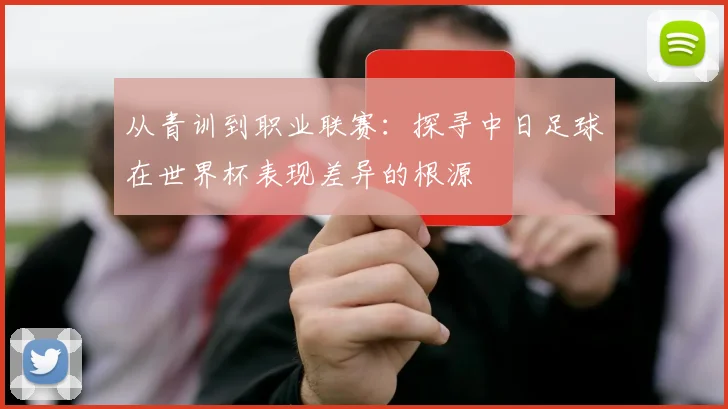 从青训到职业联赛：探寻中日足球在世界杯表现差异的根源