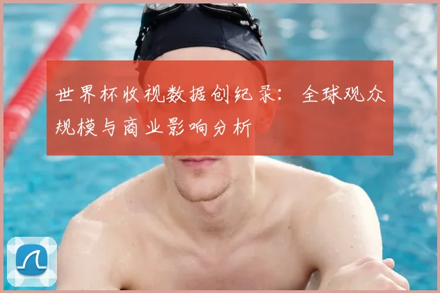 世界杯收视数据创纪录：全球观众规模与商业影响分析