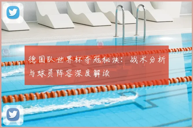 德国队世界杯夺冠秘诀：战术分析与球员阵容深度解读