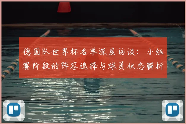 德国队世界杯名单深度访谈：小组赛阶段的阵容选择与球员状态解析