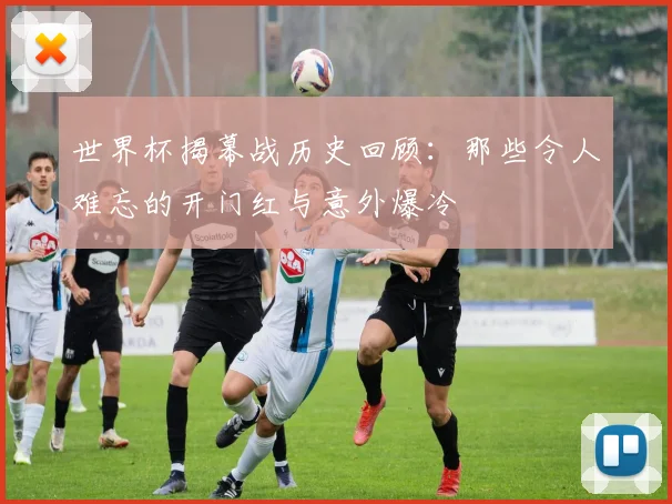 世界杯揭幕战历史回顾：那些令人难忘的开门红与意外爆冷