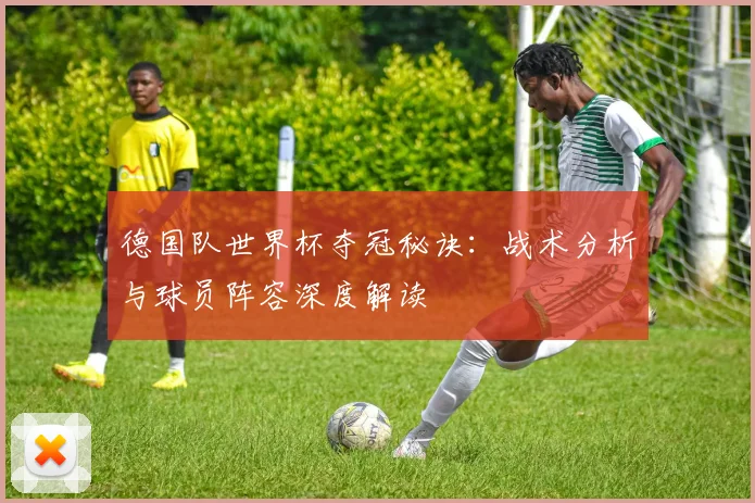德国队世界杯夺冠秘诀：战术分析与球员阵容深度解读